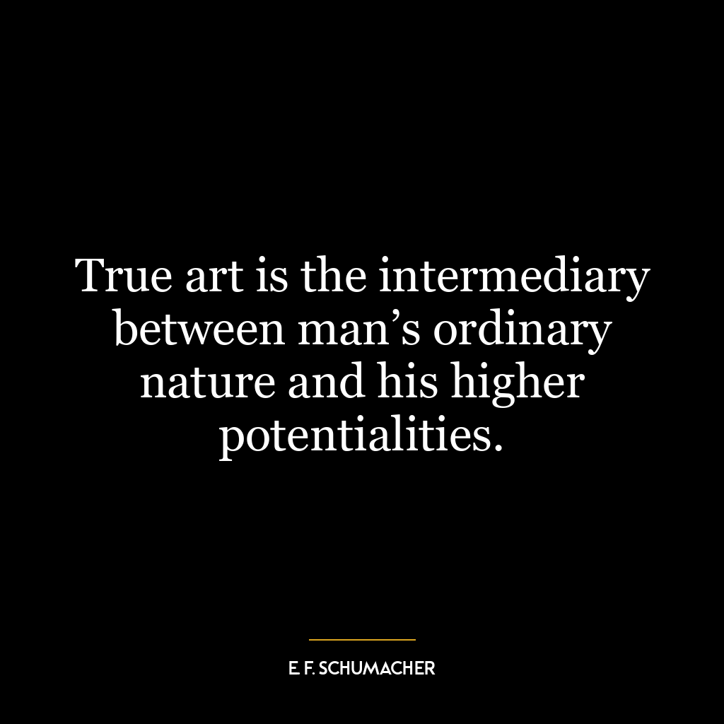 True art is the intermediary between man’s ordinary nature and his higher potentialities.