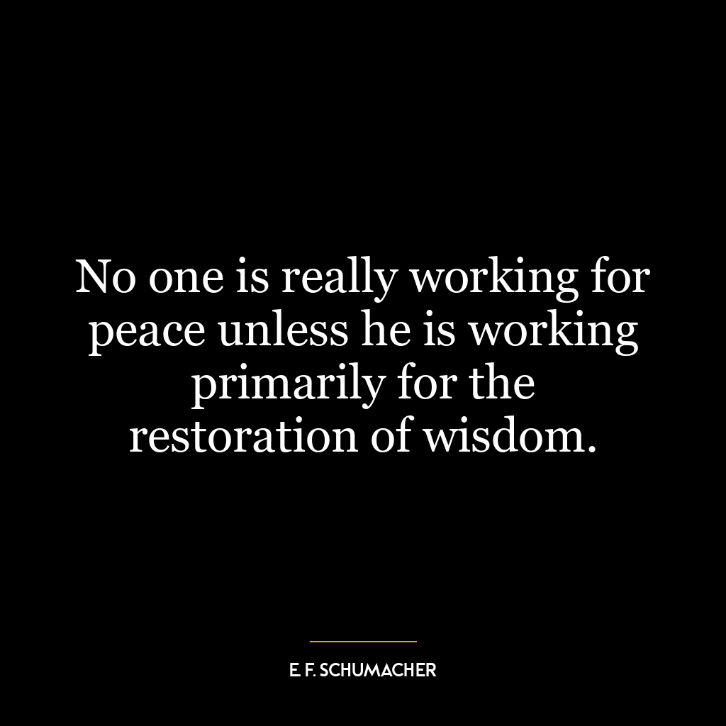 No one is really working for peace unless he is working primarily for the restoration of wisdom.