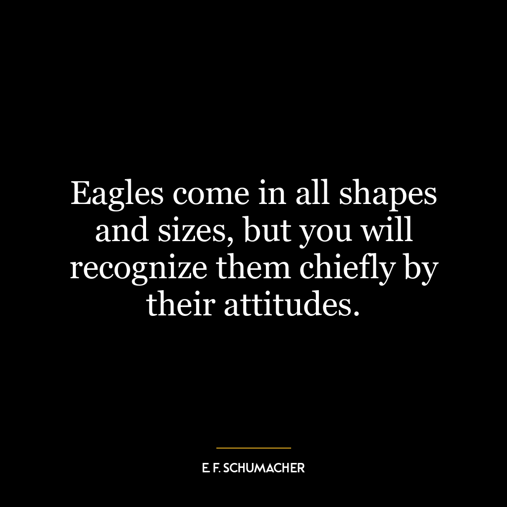 Eagles come in all shapes and sizes, but you will recognize them chiefly by their attitudes.