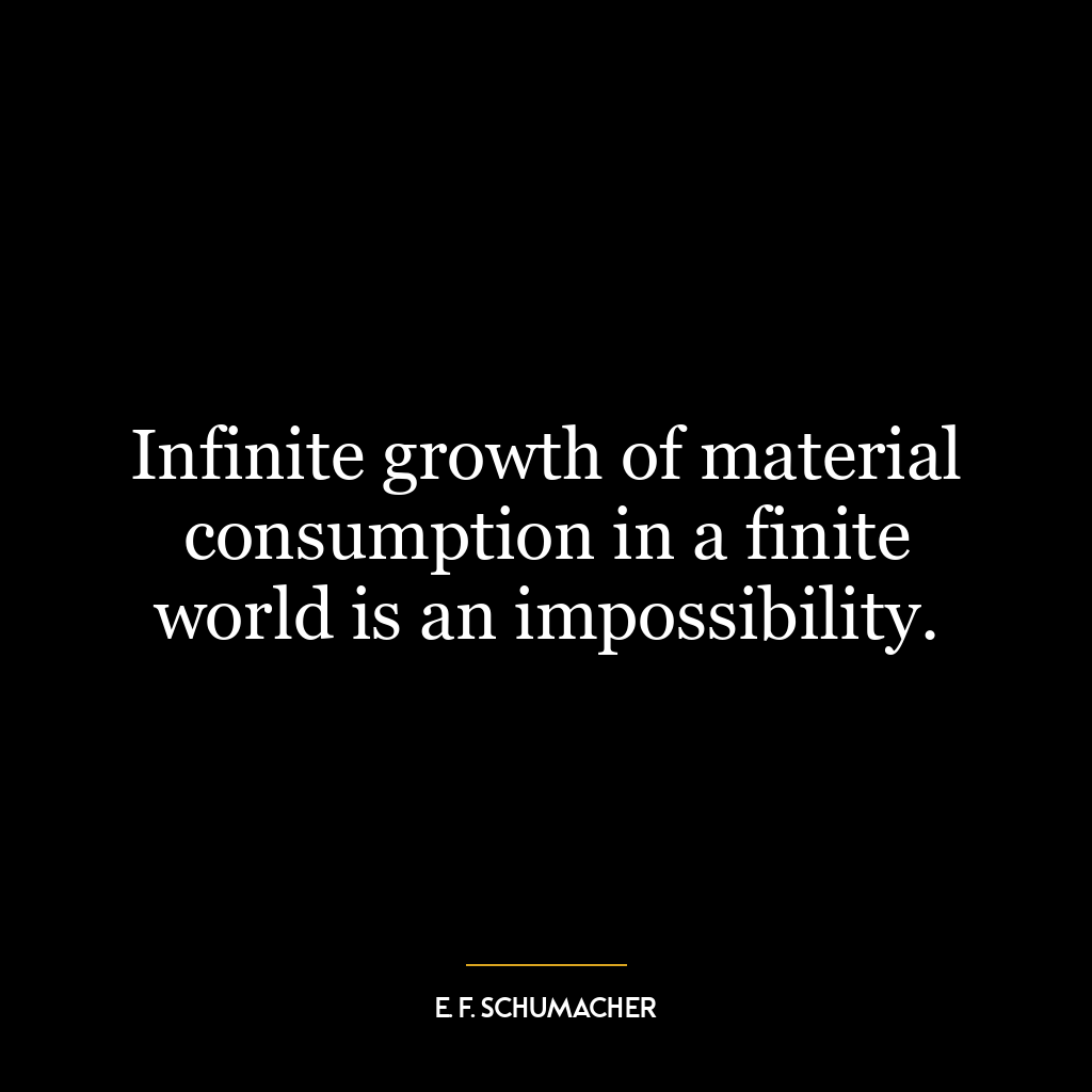 Infinite growth of material consumption in a finite world is an impossibility.