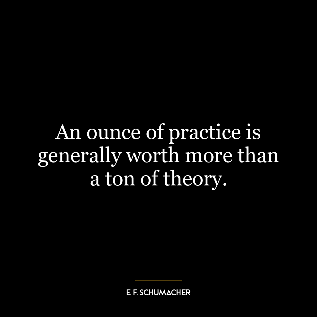 An ounce of practice is generally worth more than a ton of theory.