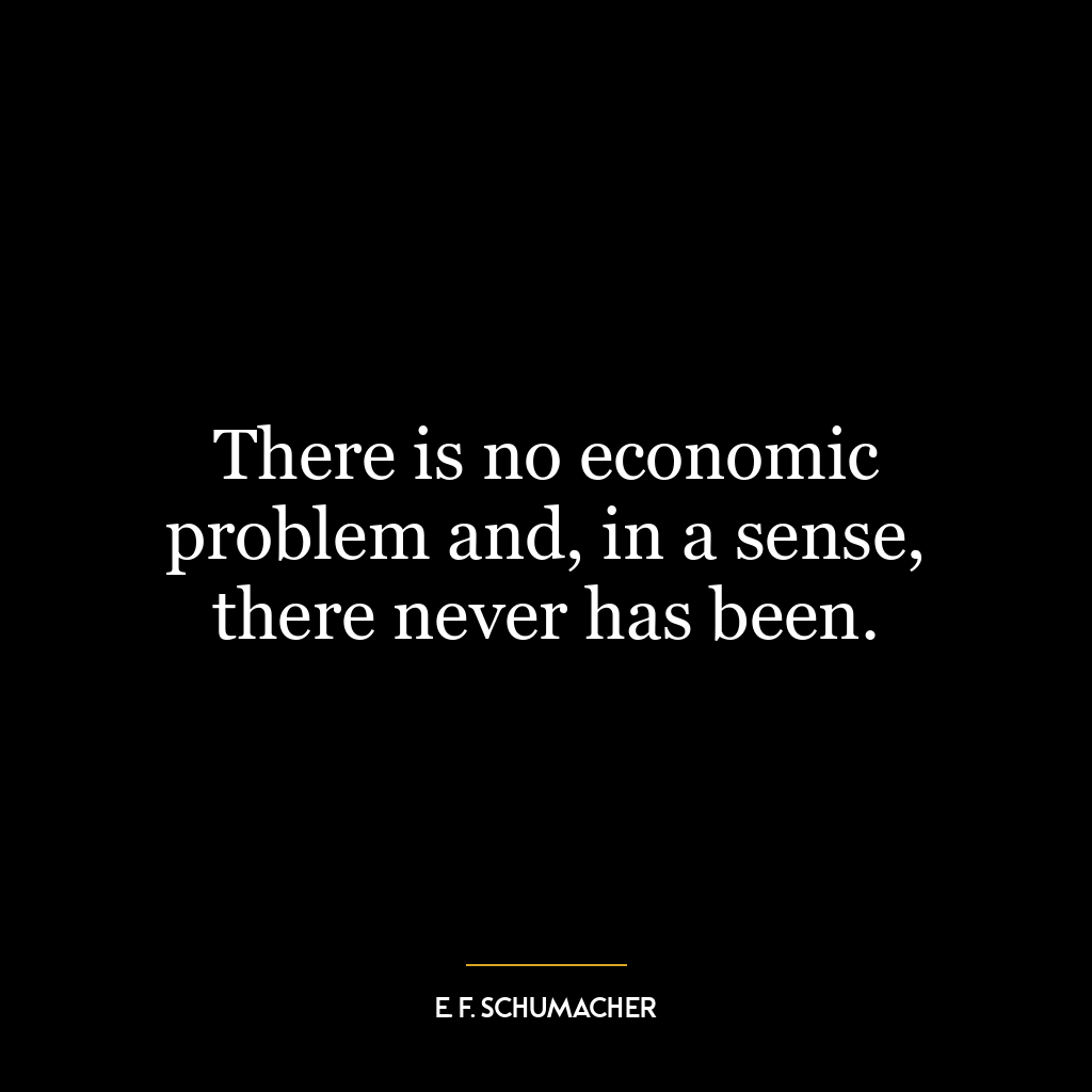 There is no economic problem and, in a sense, there never has been.