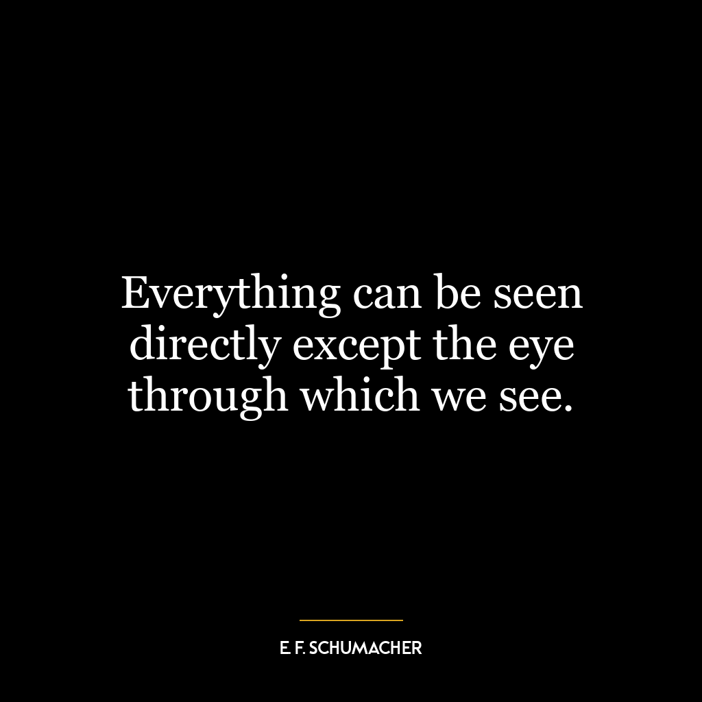 Everything can be seen directly except the eye through which we see.