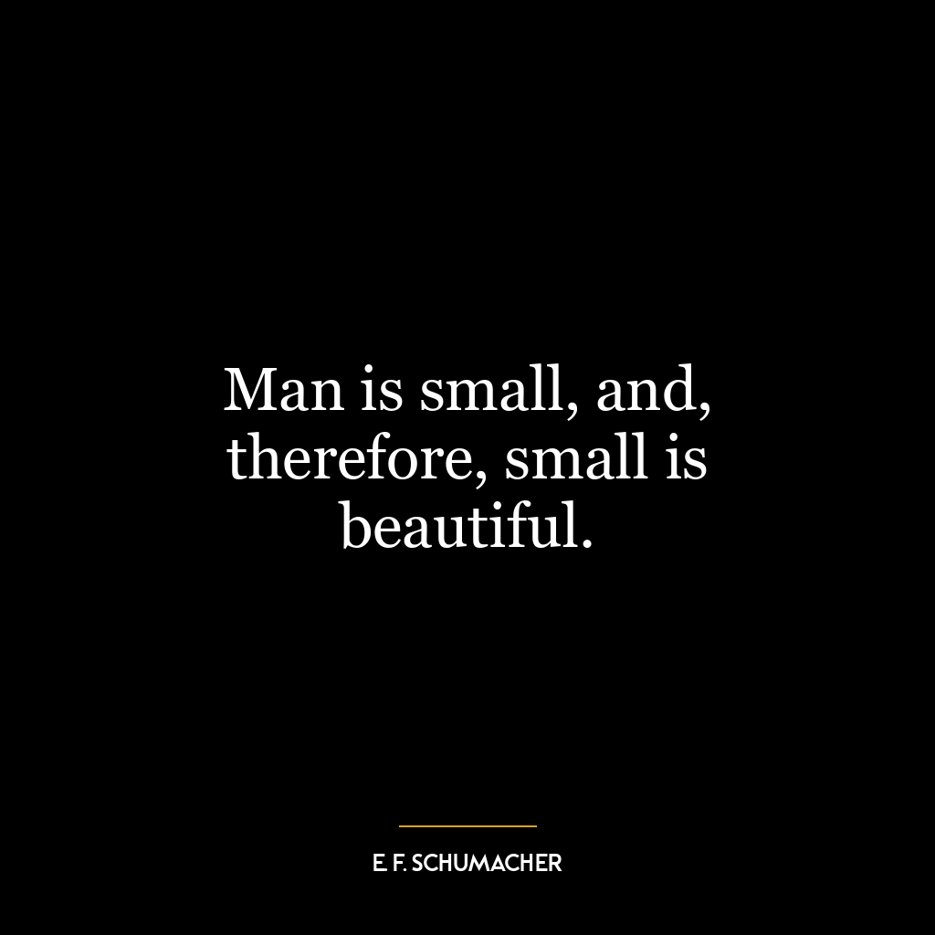 Man is small, and, therefore, small is beautiful.