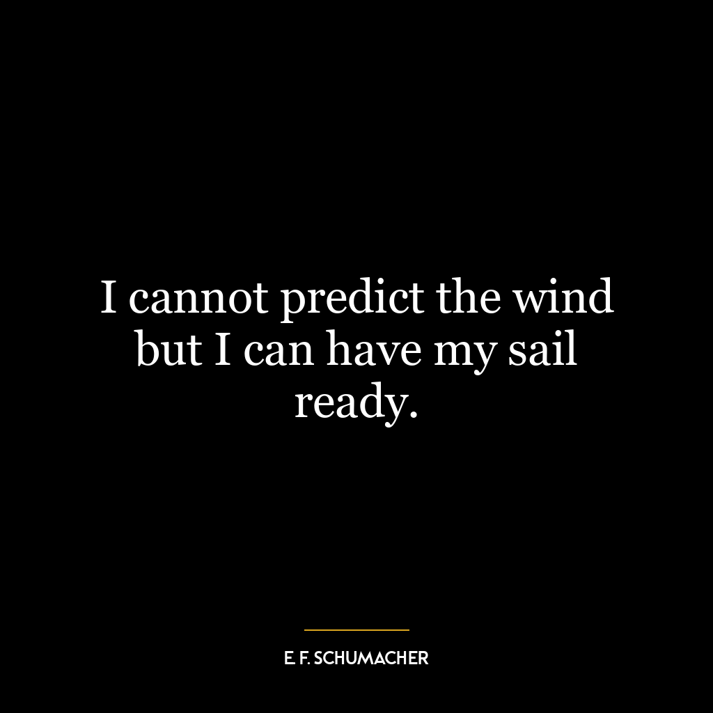 I cannot predict the wind but I can have my sail ready.