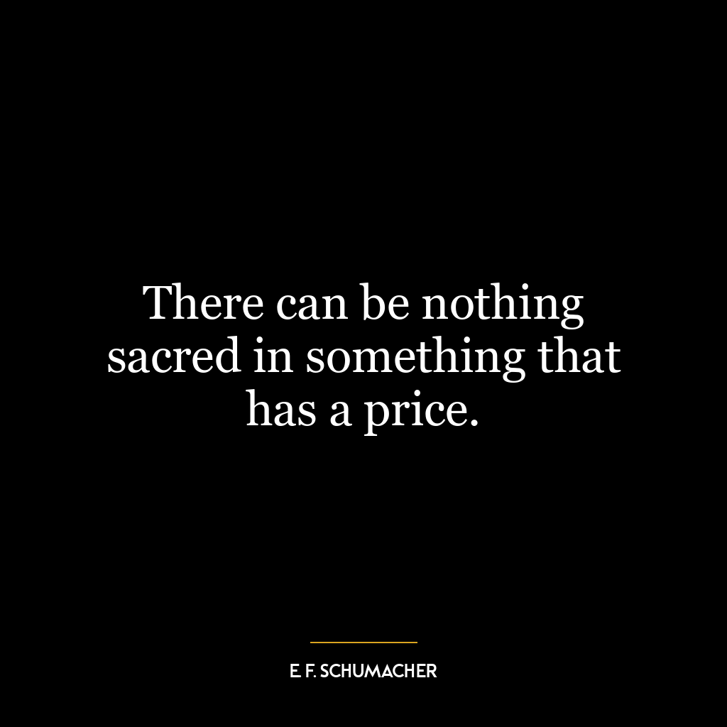 There can be nothing sacred in something that has a price.