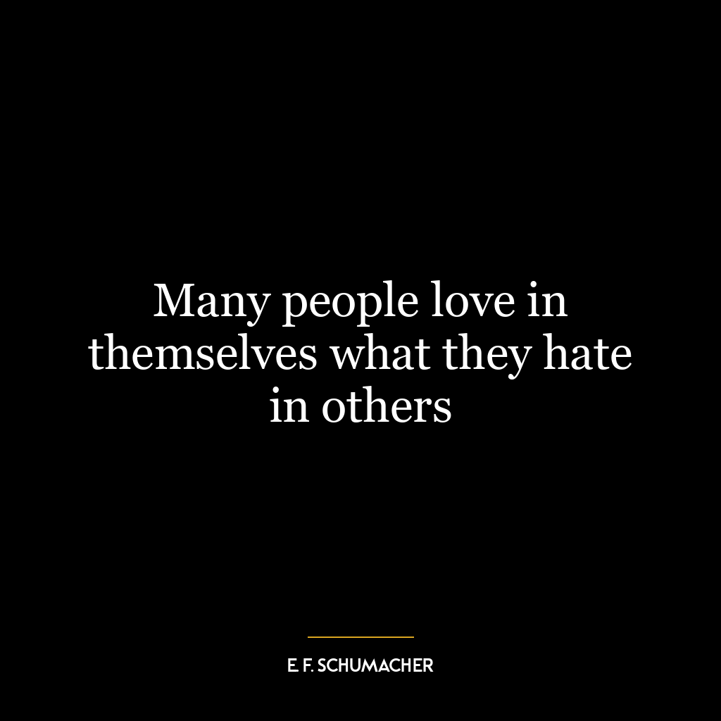 Many people love in themselves what they hate in others