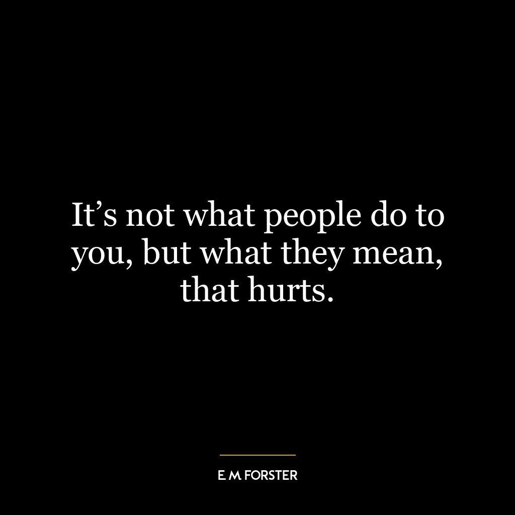 It’s not what people do to you, but what they mean, that hurts.