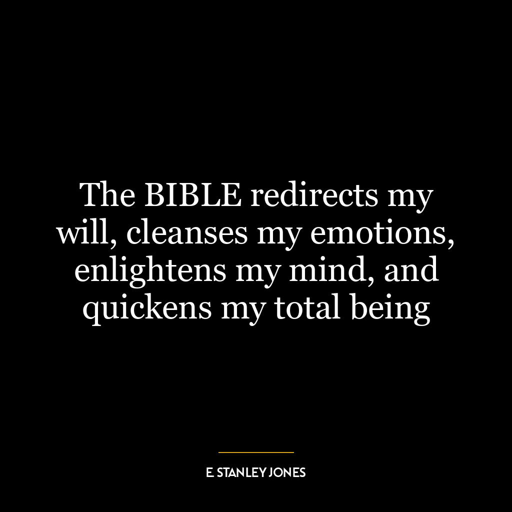 The BIBLE redirects my will, cleanses my emotions, enlightens my mind, and quickens my total being