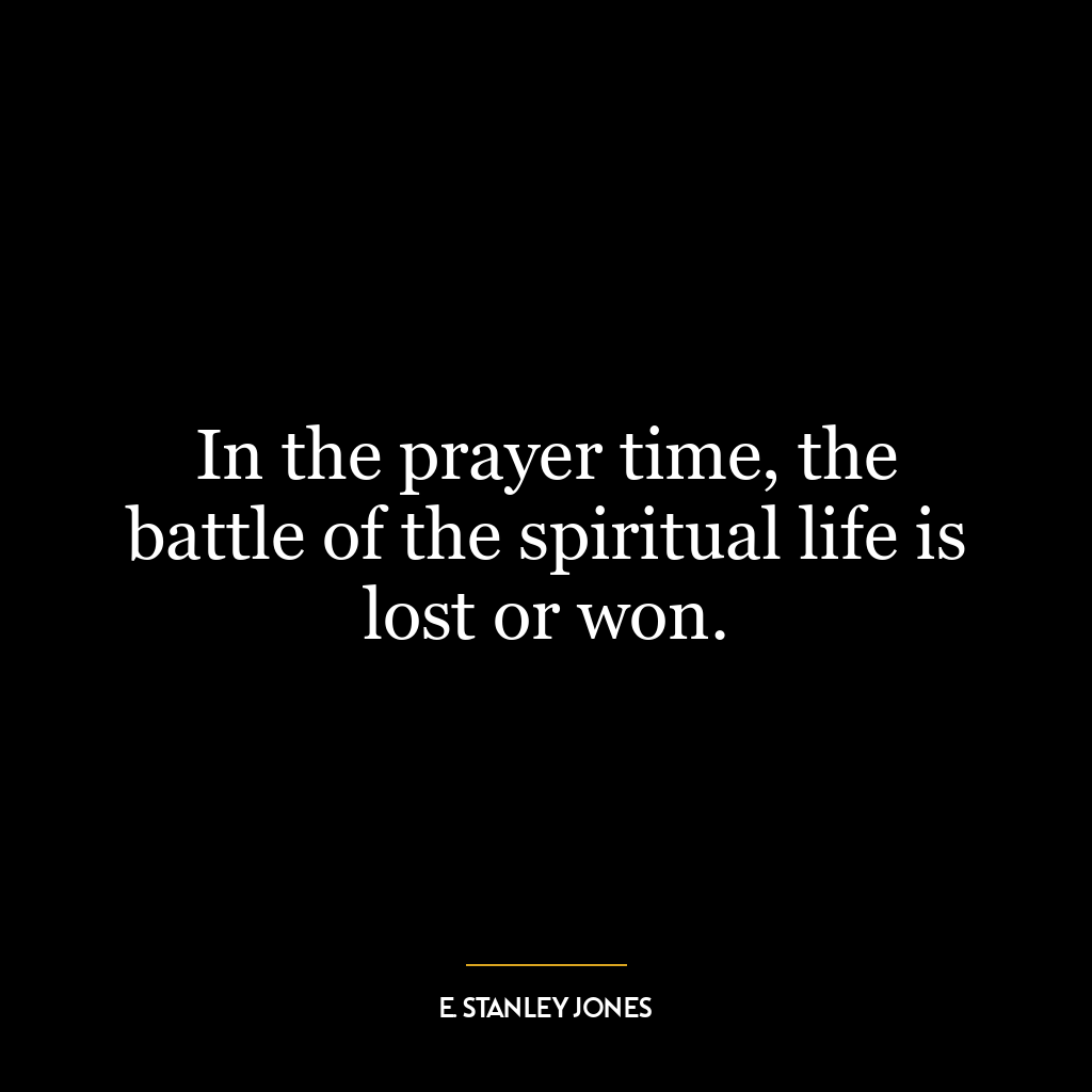 In the prayer time, the battle of the spiritual life is lost or won.