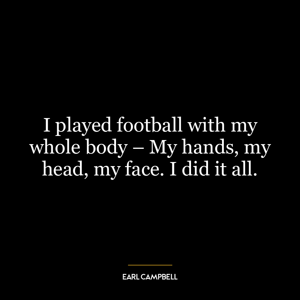 I played football with my whole body – My hands, my head, my face. I did it all.