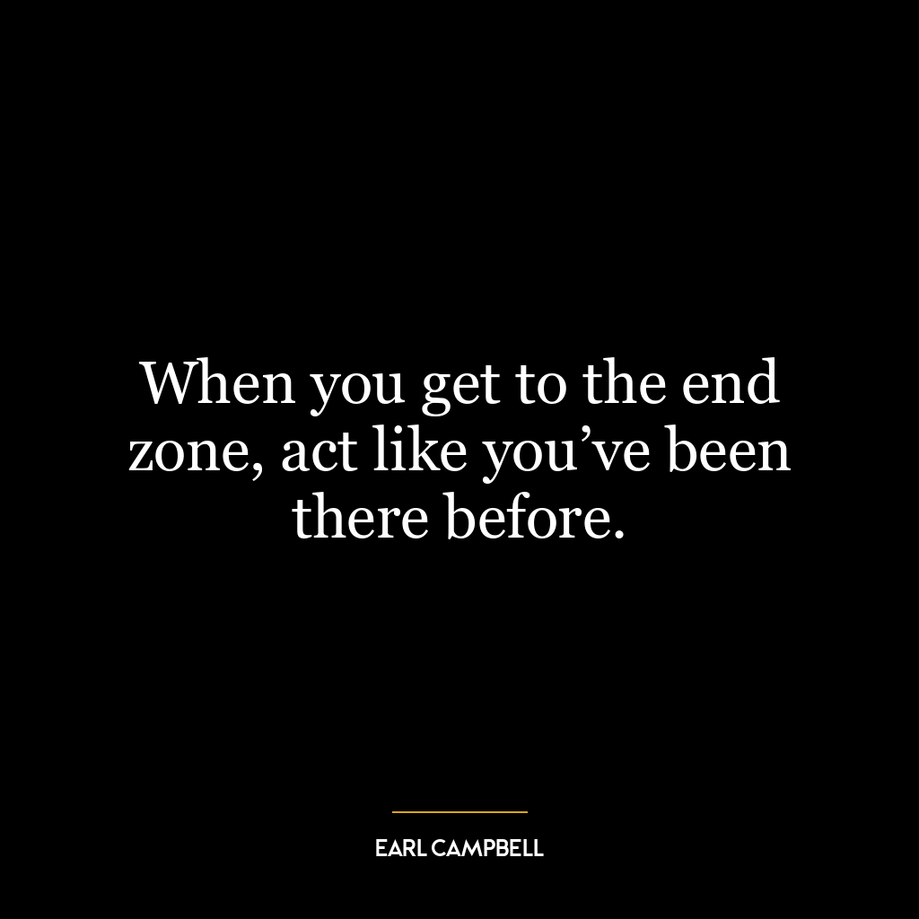 When you get to the end zone, act like you’ve been there before.