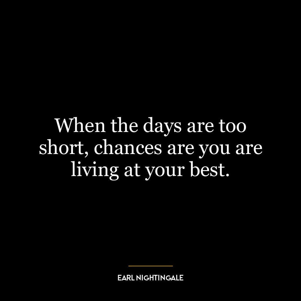 When the days are too short, chances are you are living at your best.