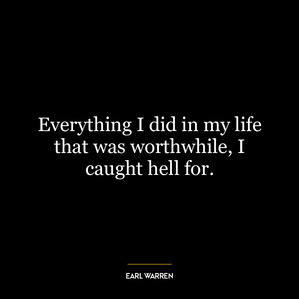 Everything I did in my life that was worthwhile, I caught hell for.