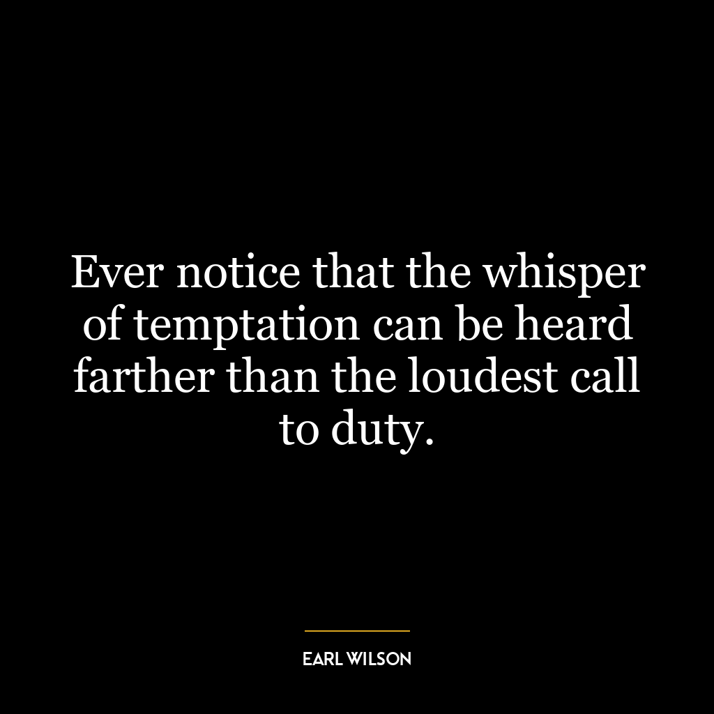 Ever notice that the whisper of temptation can be heard farther than the loudest call to duty.