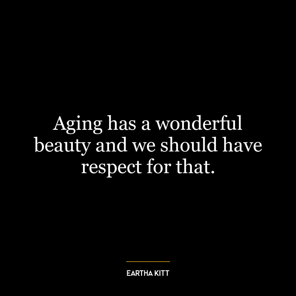 Aging has a wonderful beauty and we should have respect for that.