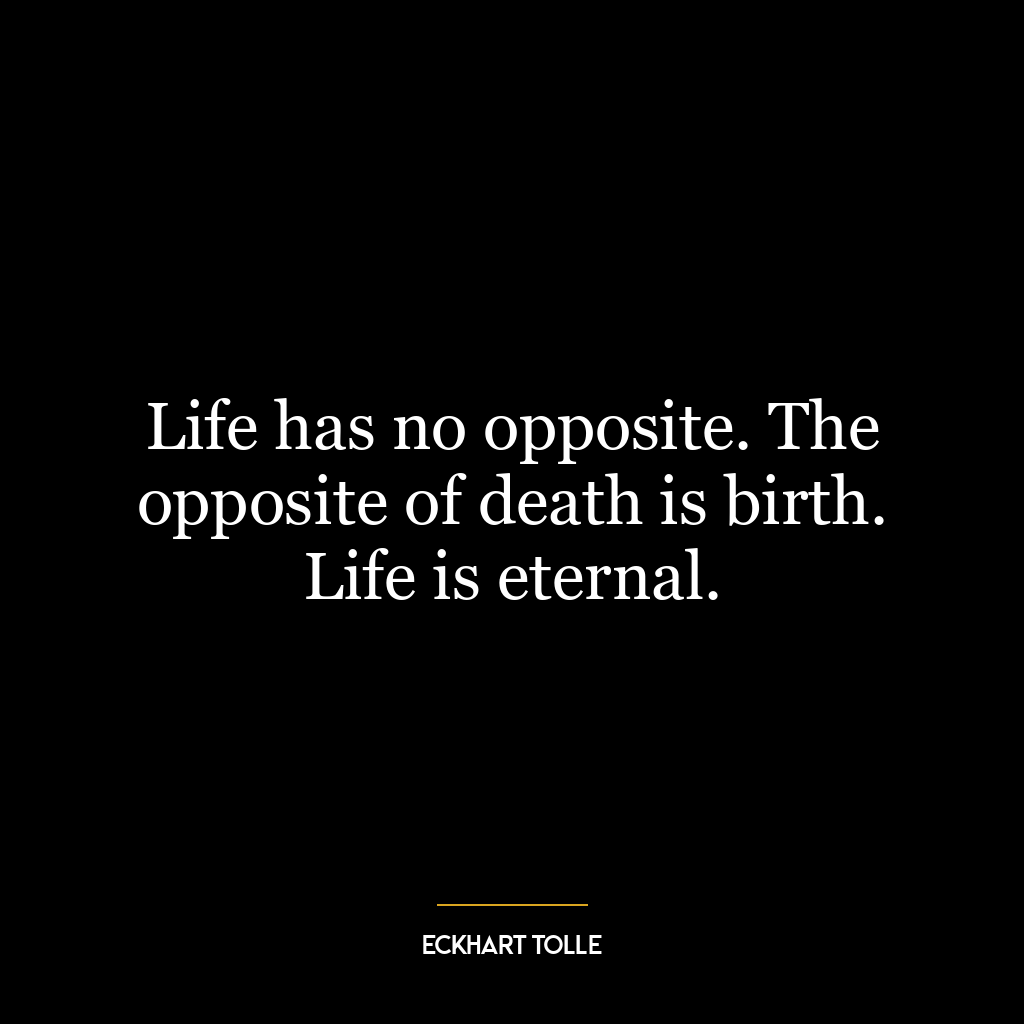 Life has no opposite. The opposite of death is birth. Life is eternal.