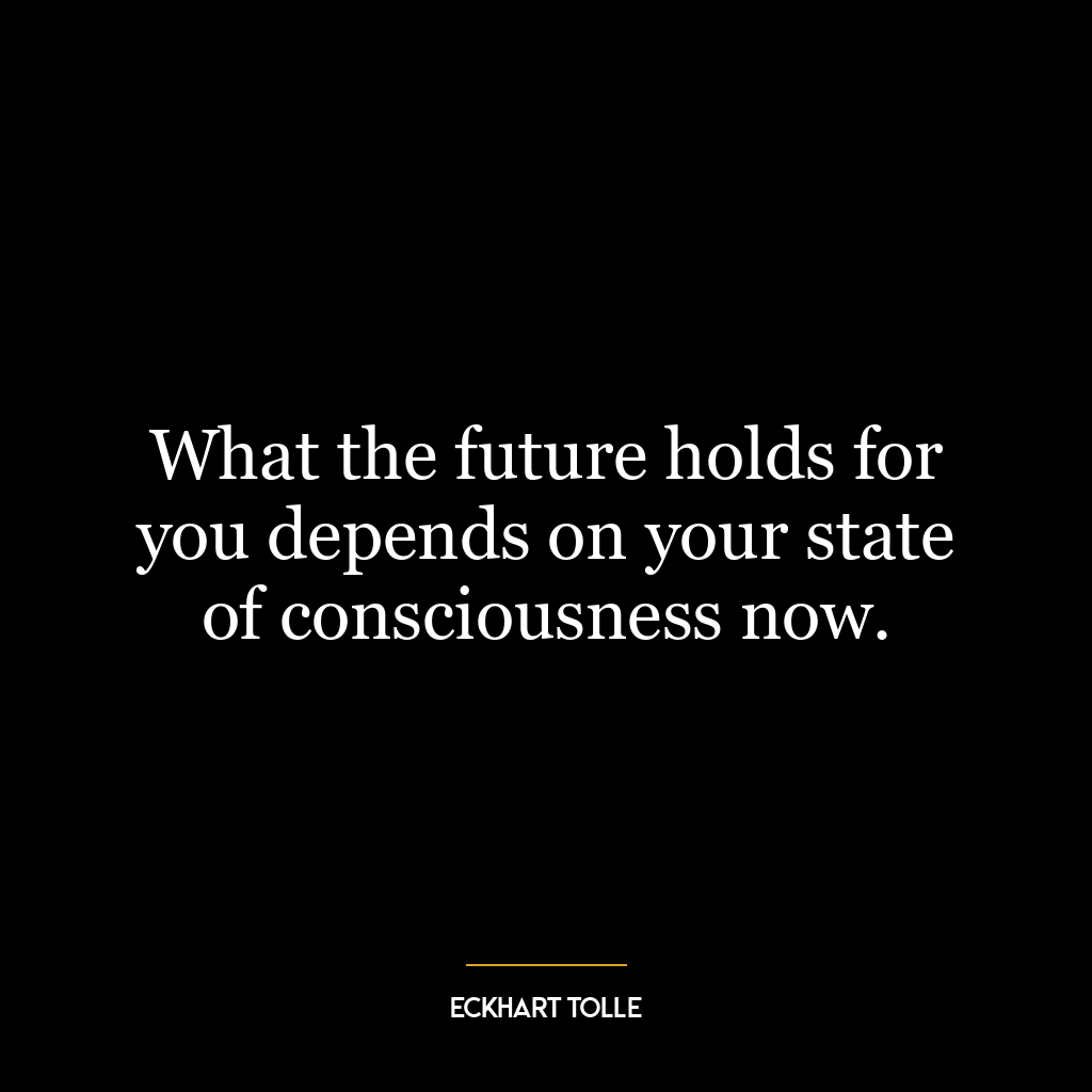 What the future holds for you depends on your state of consciousness now.