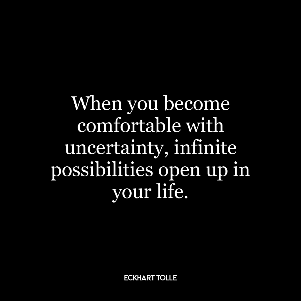 When you become comfortable with uncertainty, infinite possibilities open up in your life.