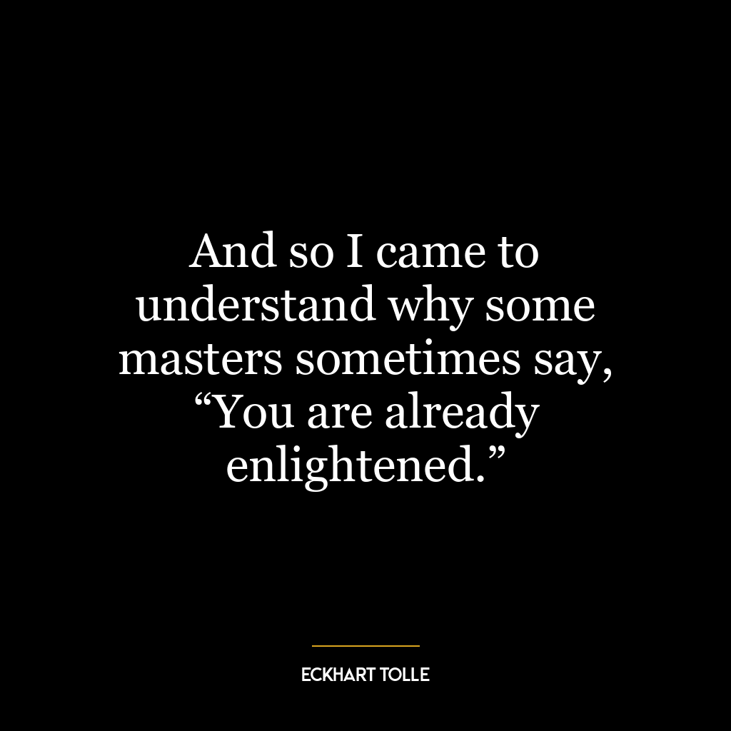 And so I came to understand why some masters sometimes say, “You are already enlightened.”