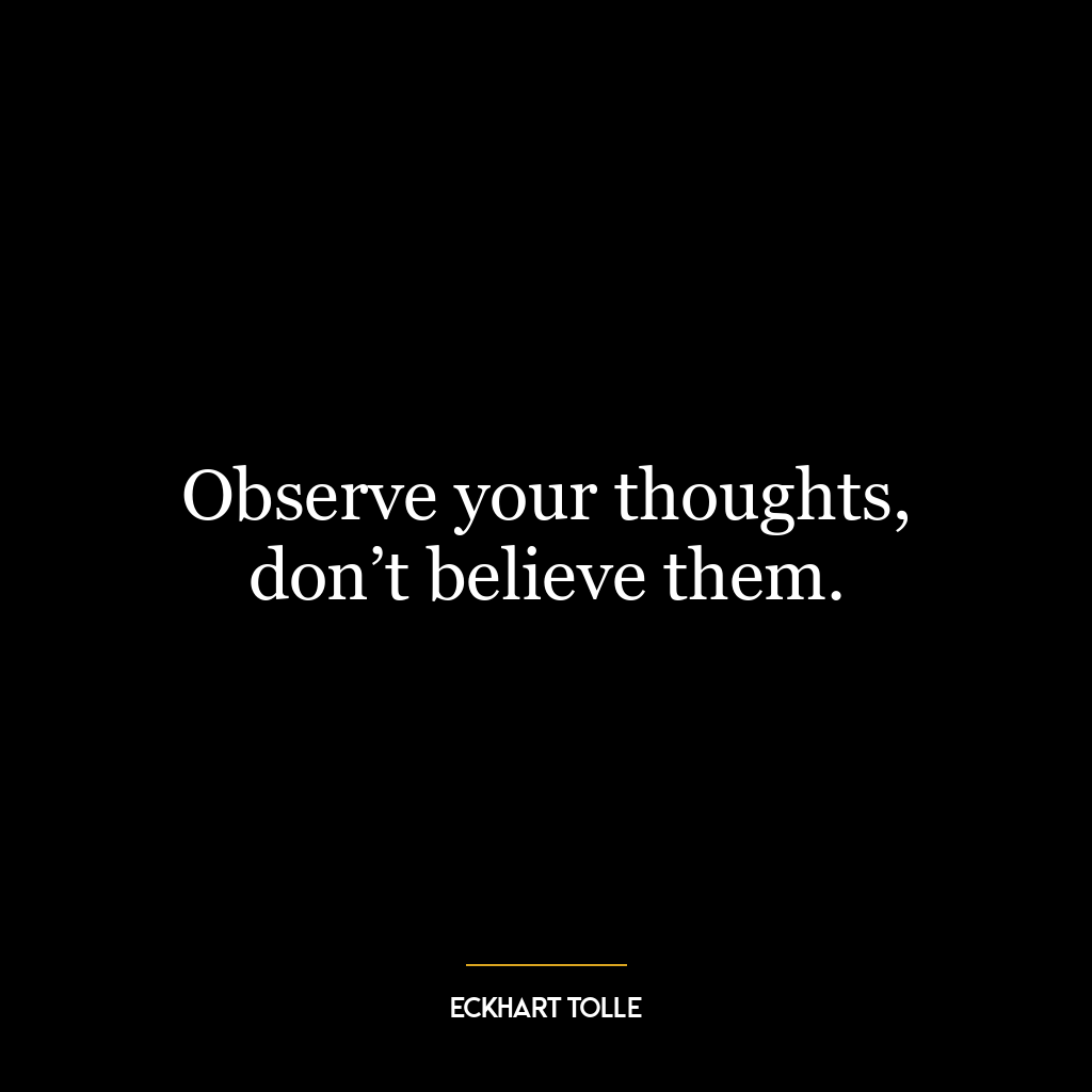 Observe your thoughts, don’t believe them.