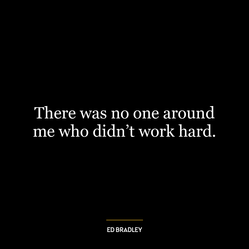 There was no one around me who didn’t work hard.