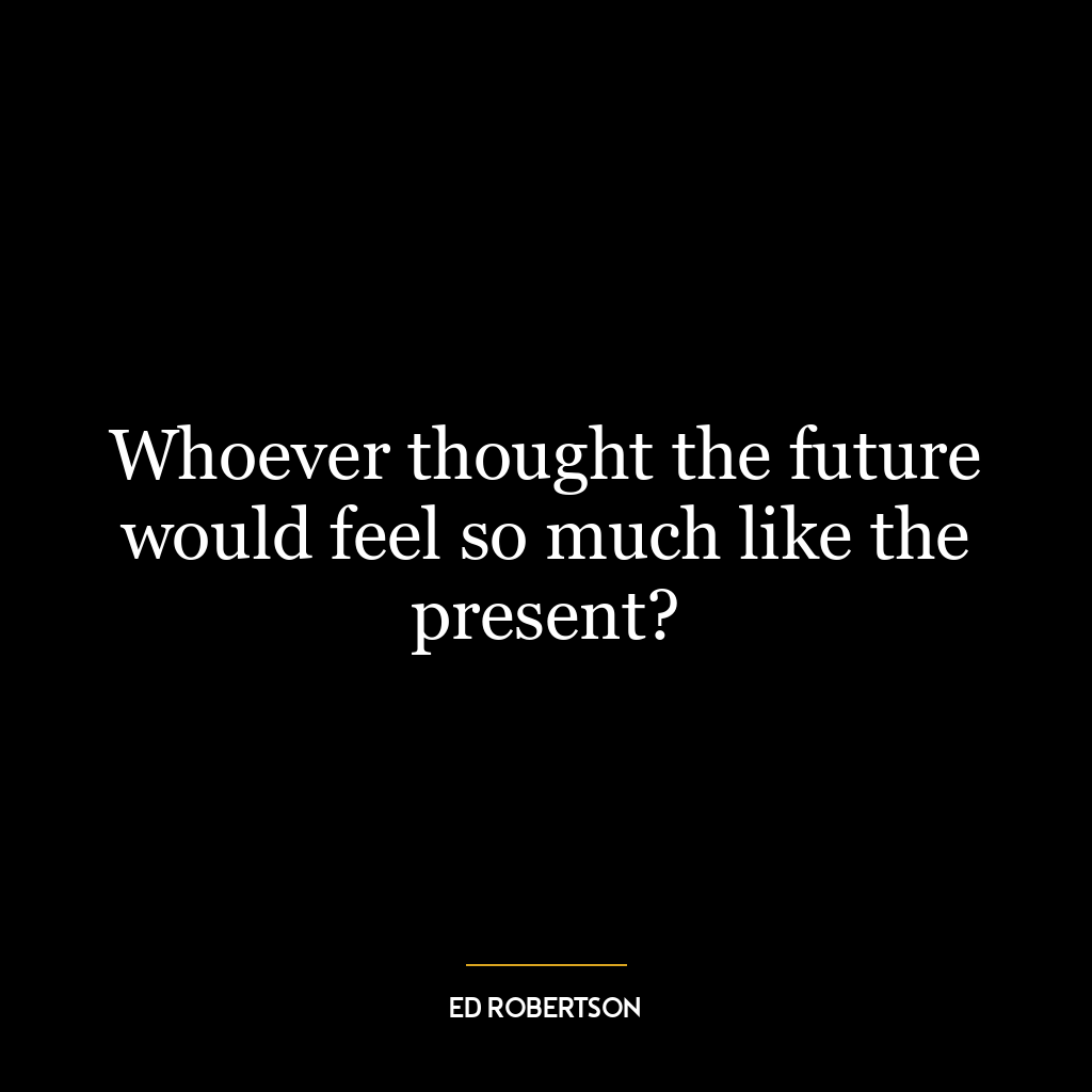 Whoever thought the future would feel so much like the present?