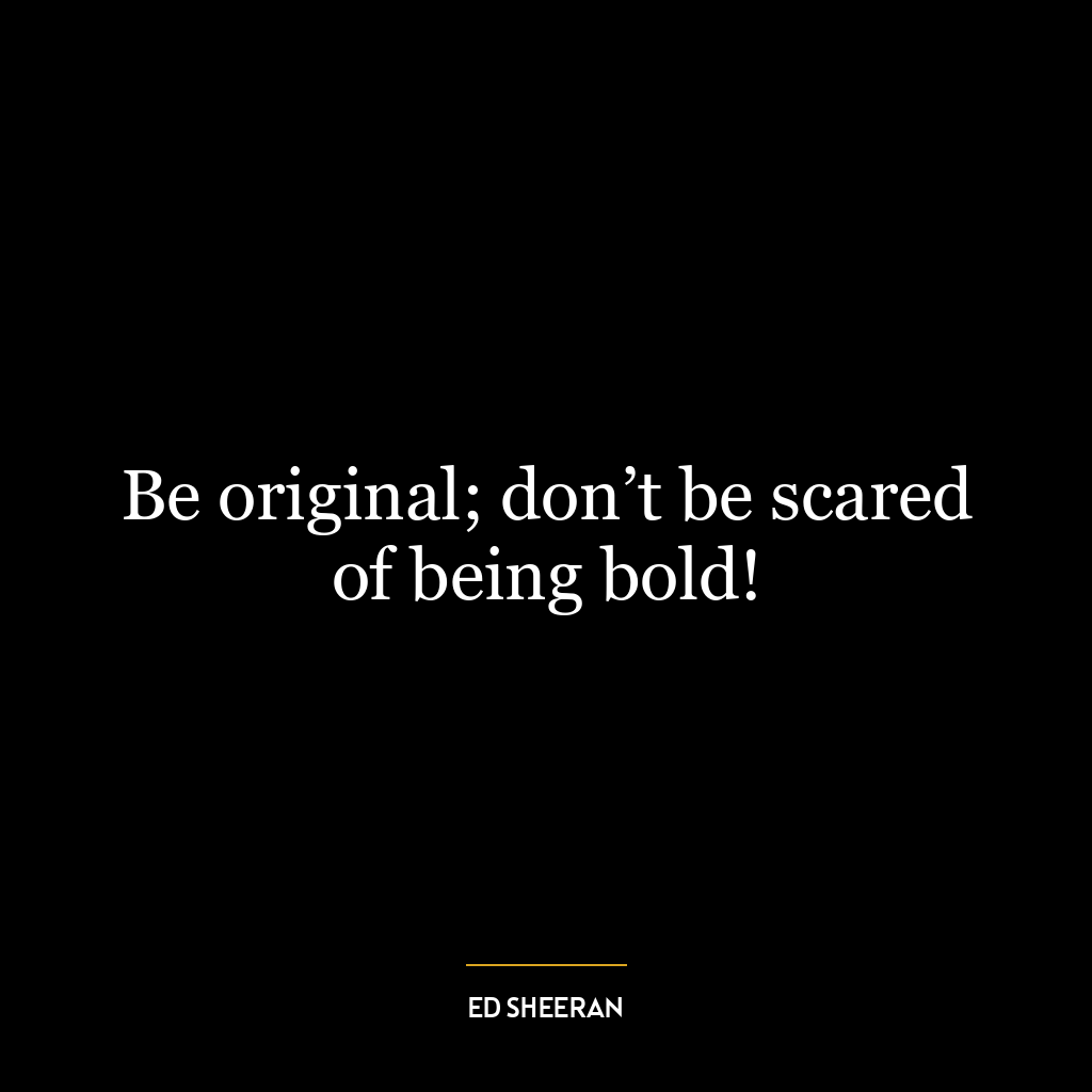 Be original; don’t be scared of being bold!