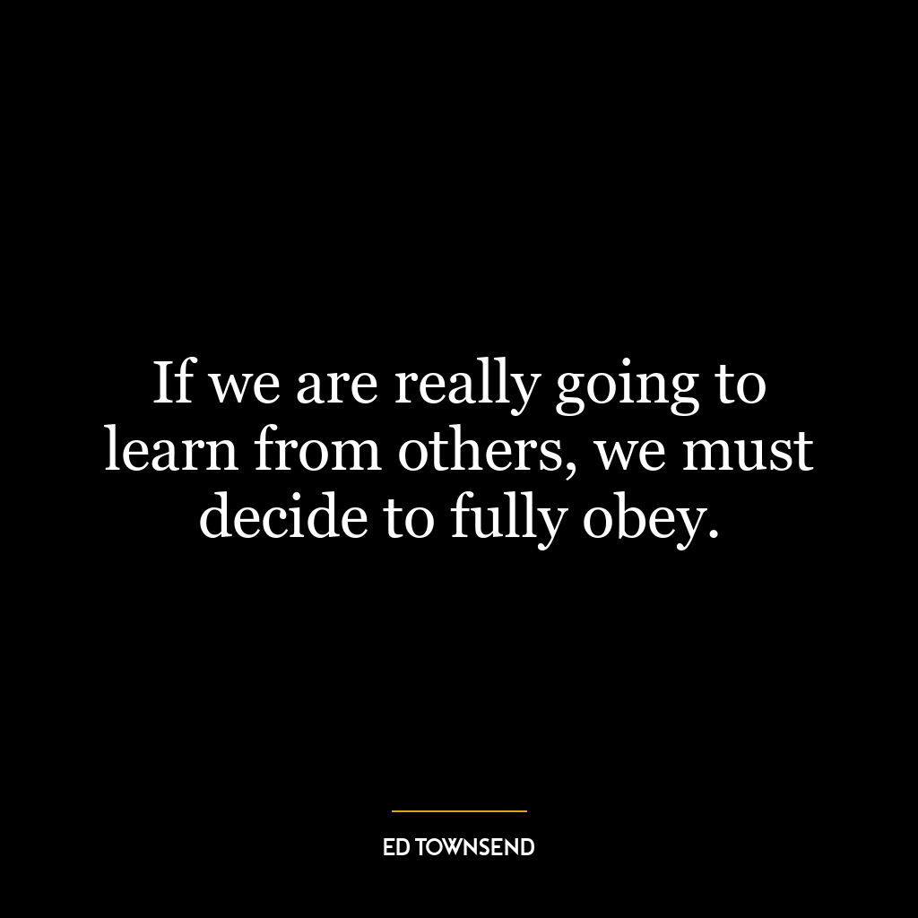 If we are really going to learn from others, we must decide to fully obey.