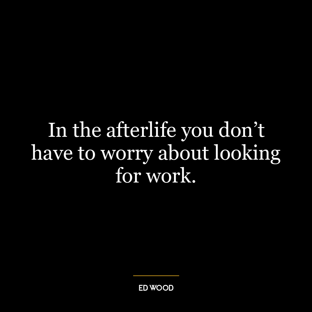 In the afterlife you don’t have to worry about looking for work.