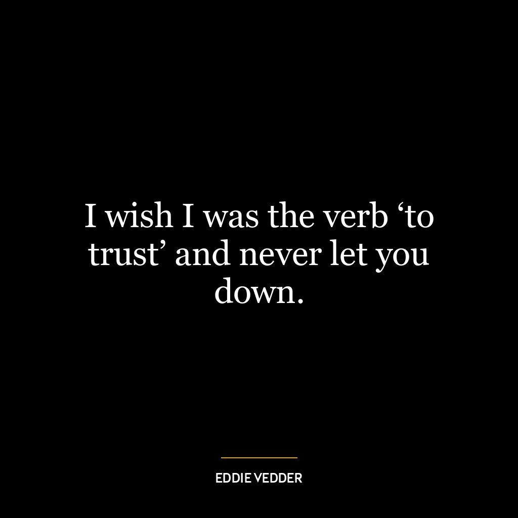 I wish I was the verb ‘to trust’ and never let you down.