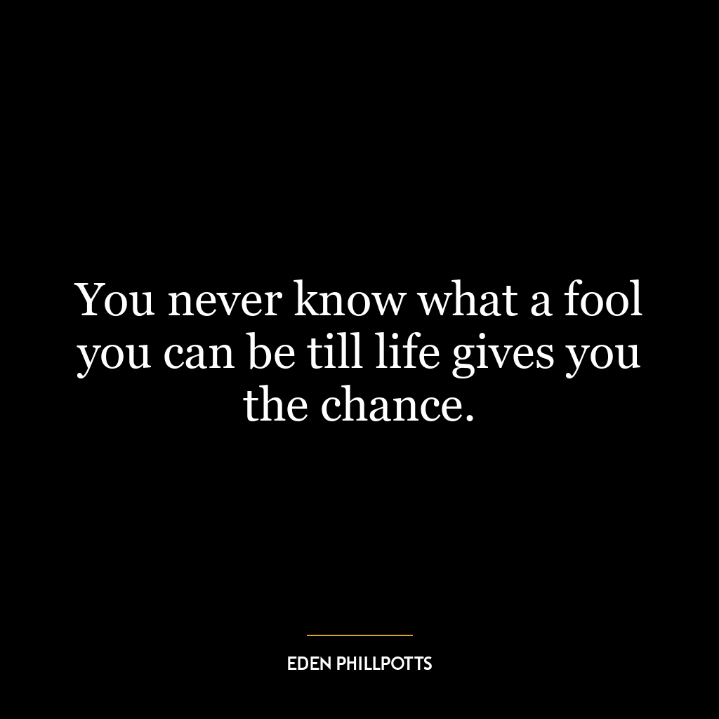 You never know what a fool you can be till life gives you the chance.