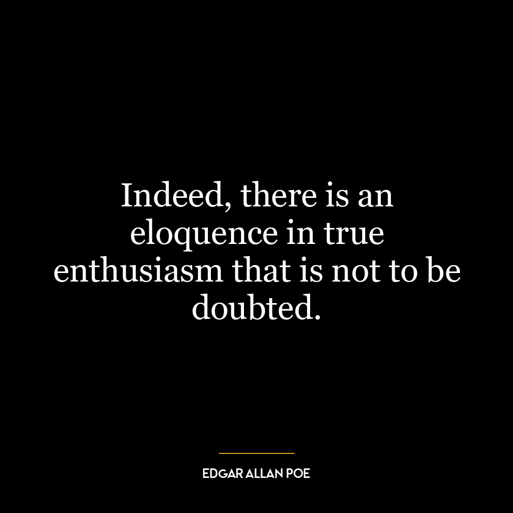 Indeed, there is an eloquence in true enthusiasm that is not to be doubted.