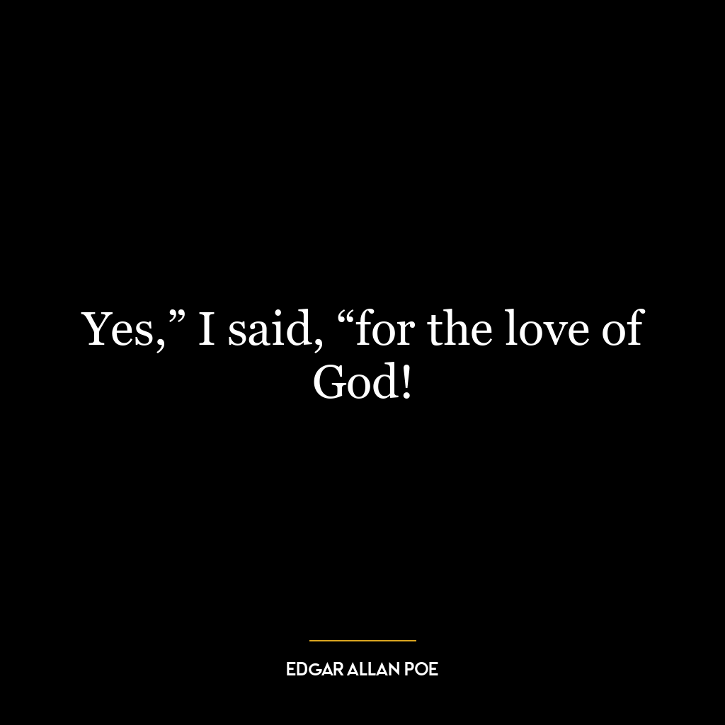 Yes,” I said, “for the love of God!