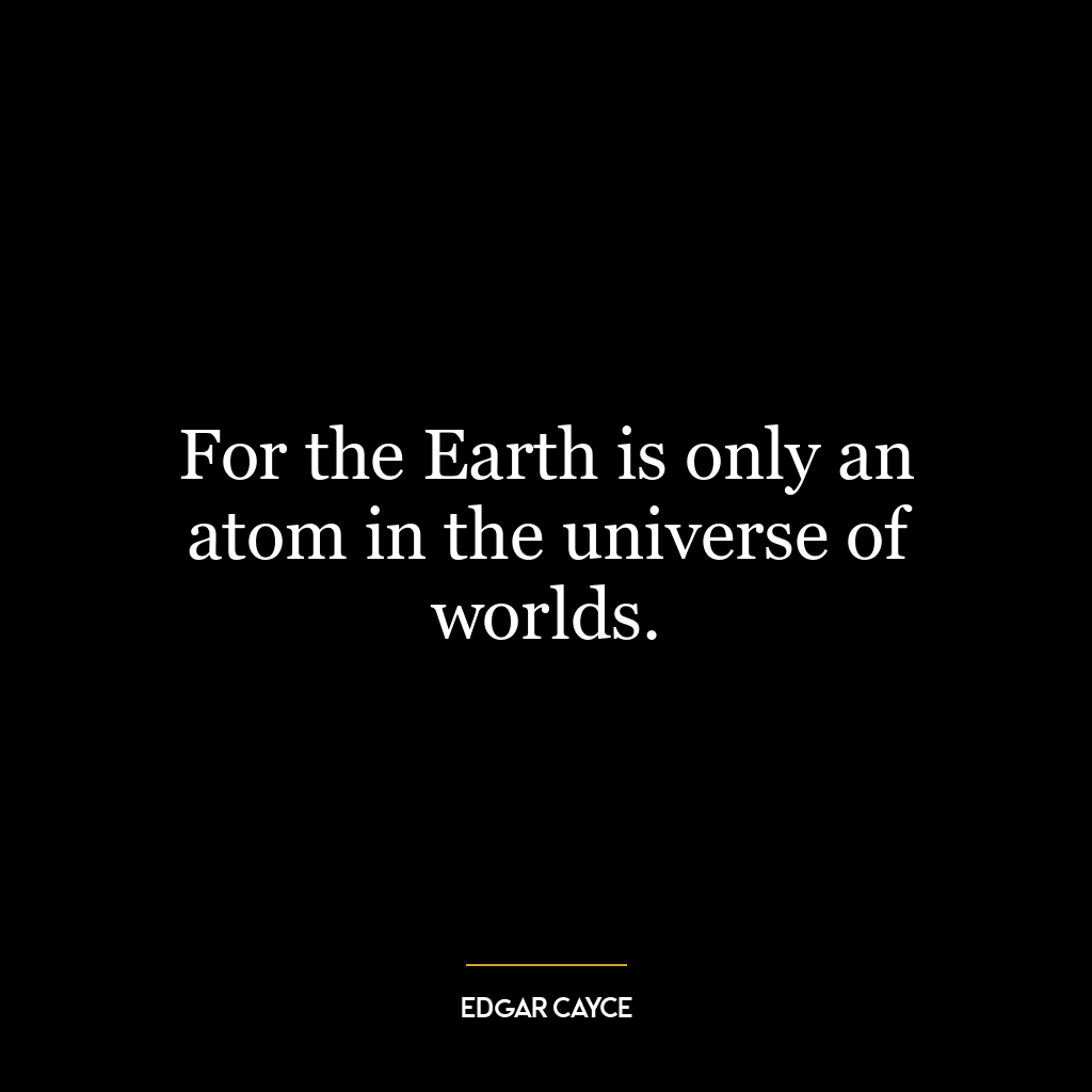 For the Earth is only an atom in the universe of worlds.