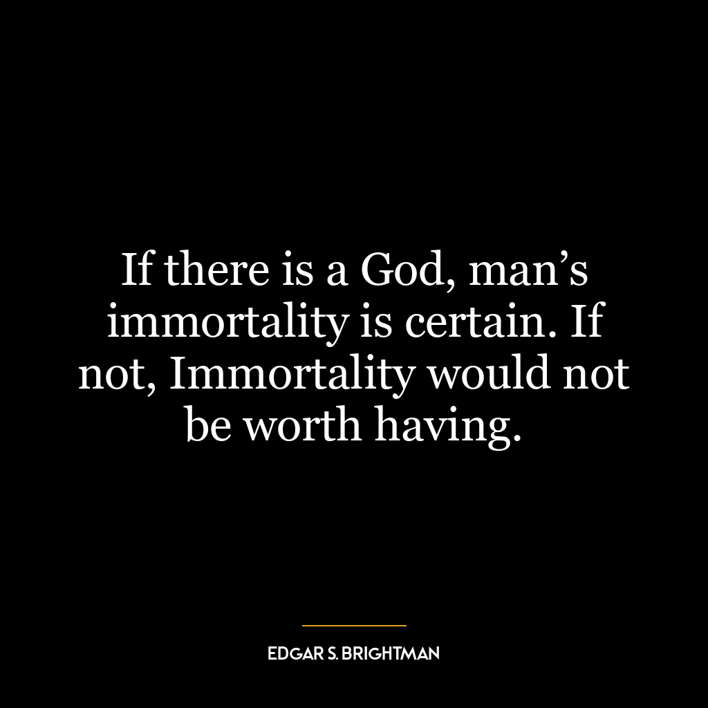 If there is a God, man’s immortality is certain. If not, Immortality would not be worth having.