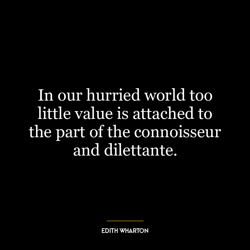 In our hurried world too little value is attached to the part of the connoisseur and dilettante.