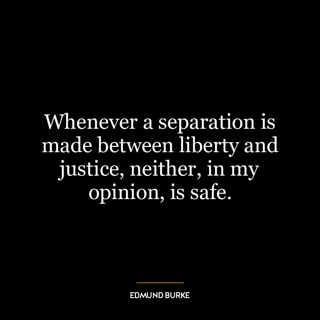 Whenever a separation is made between liberty and justice, neither, in my opinion, is safe.