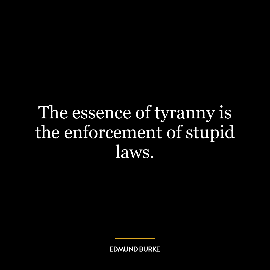 The essence of tyranny is the enforcement of stupid laws.