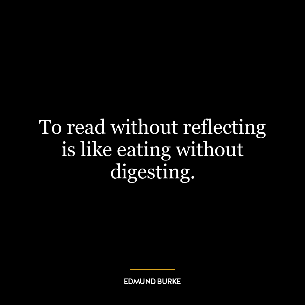 To read without reflecting is like eating without digesting.