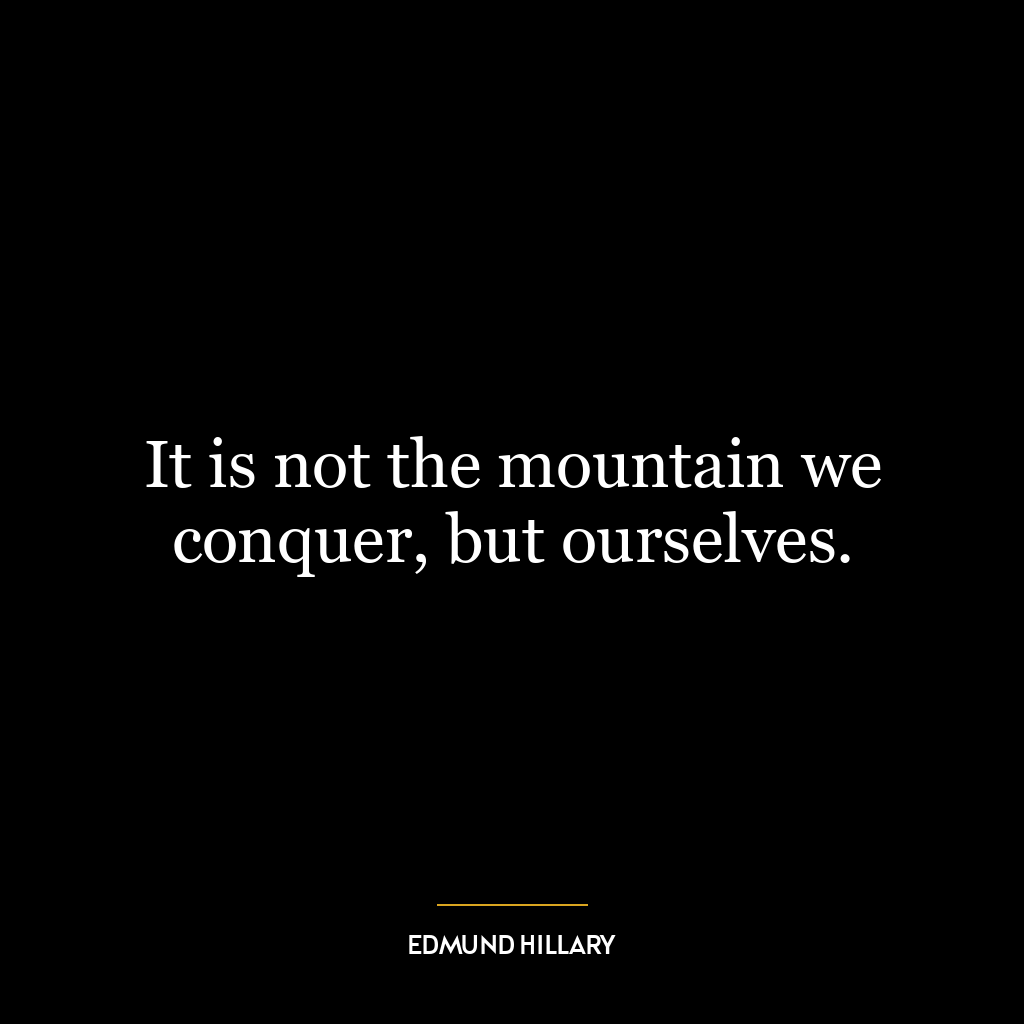 It is not the mountain we conquer, but ourselves.