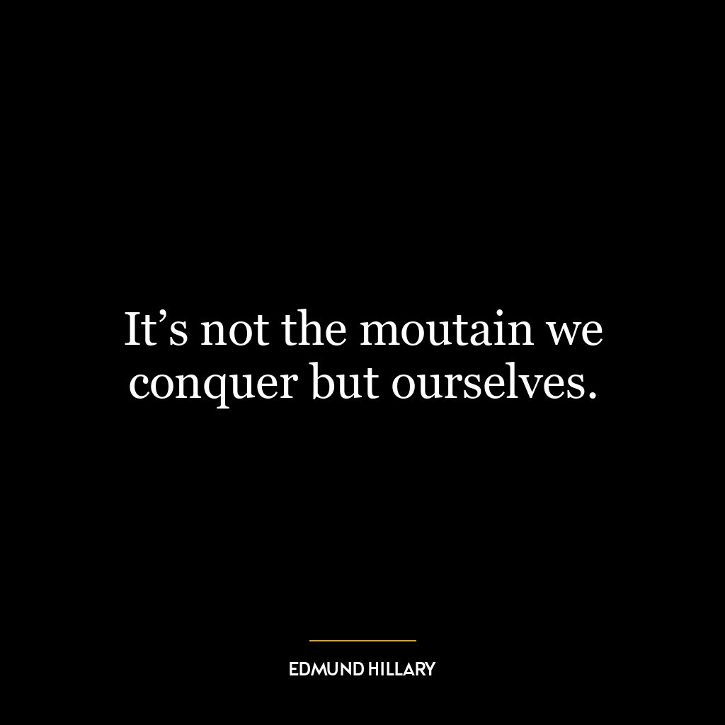 It’s not the moutain we conquer but ourselves.