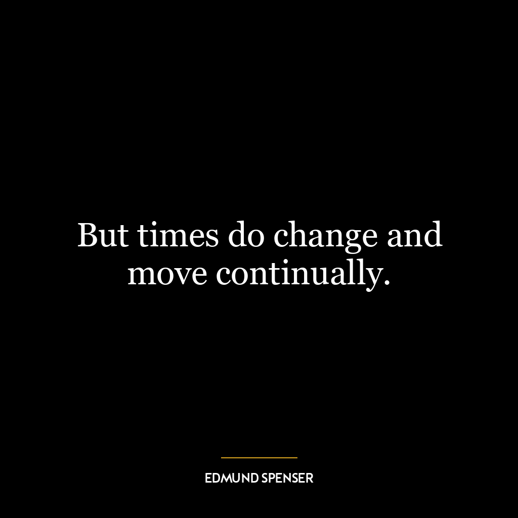 But times do change and move continually.