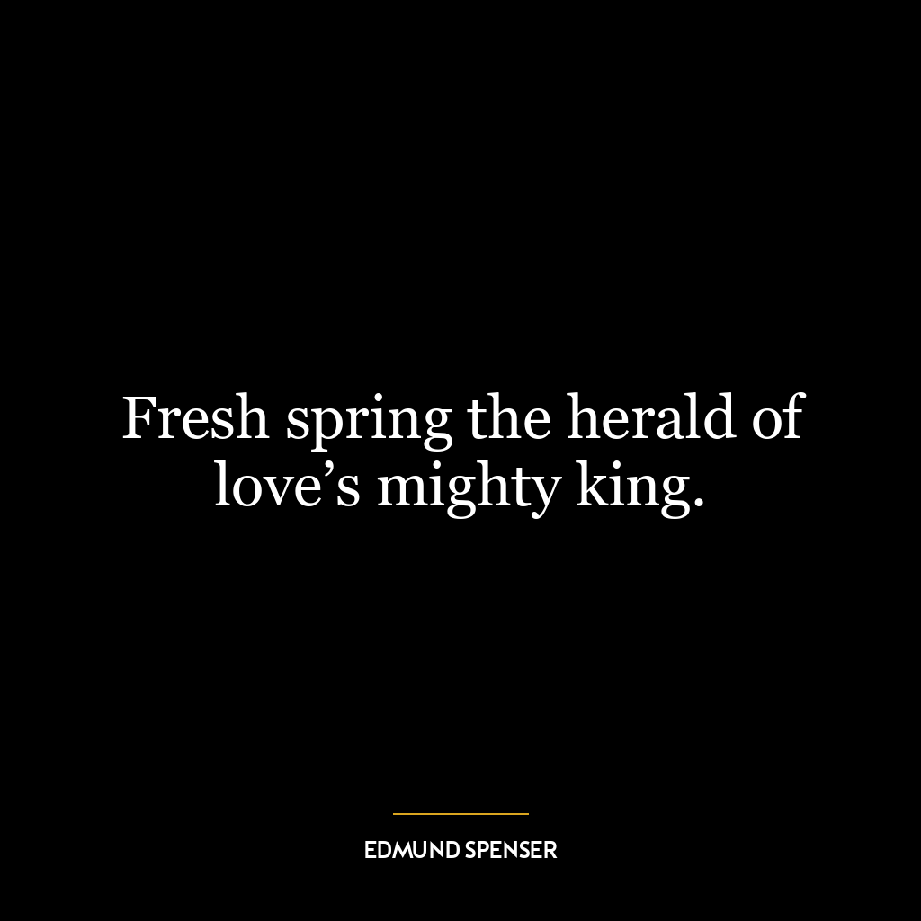 Fresh spring the herald of love’s mighty king.