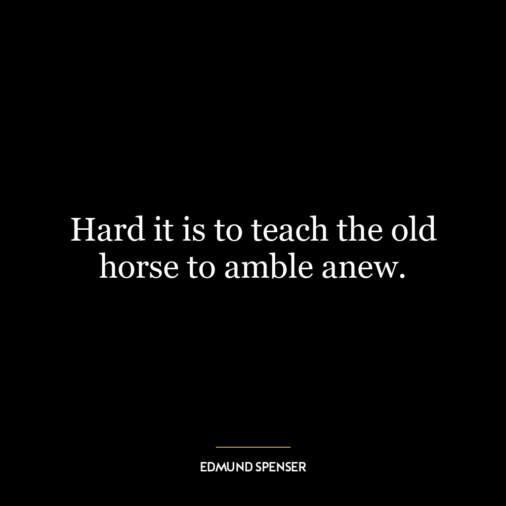 Hard it is to teach the old horse to amble anew.