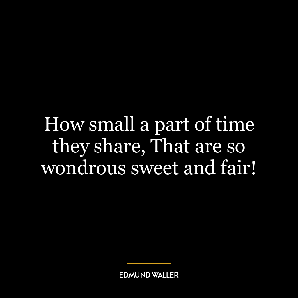 How small a part of time they share, That are so wondrous sweet and fair!