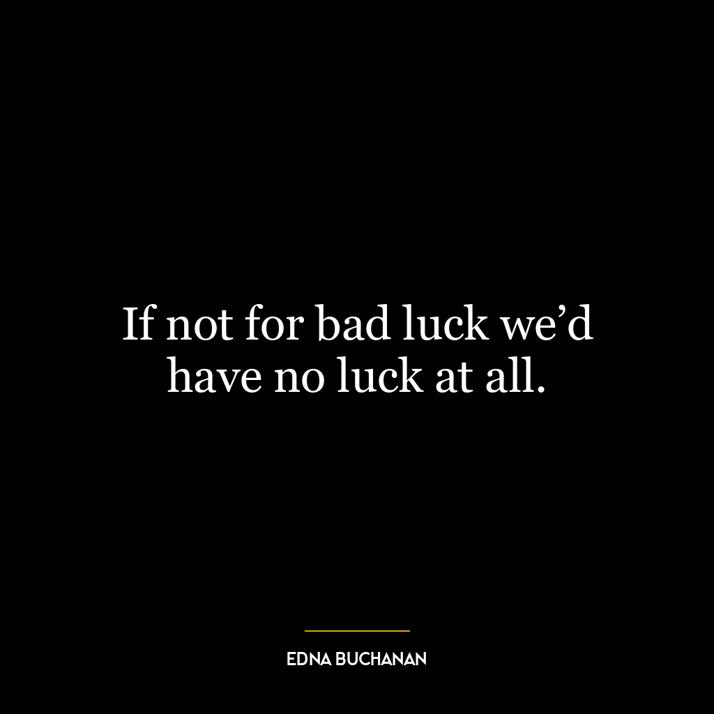 If not for bad luck we’d have no luck at all.