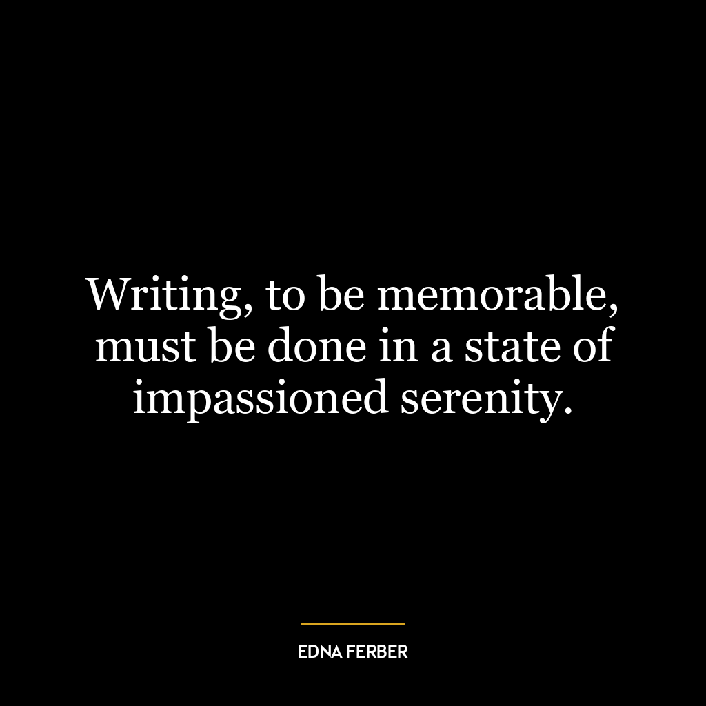 Writing, to be memorable, must be done in a state of impassioned serenity.