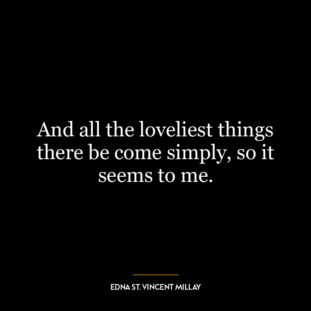 And all the loveliest things there be come simply, so it seems to me.