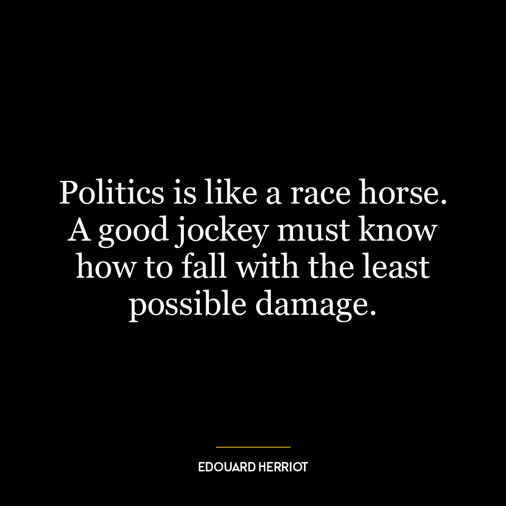 Politics is like a race horse. A good jockey must know how to fall with the least possible damage.